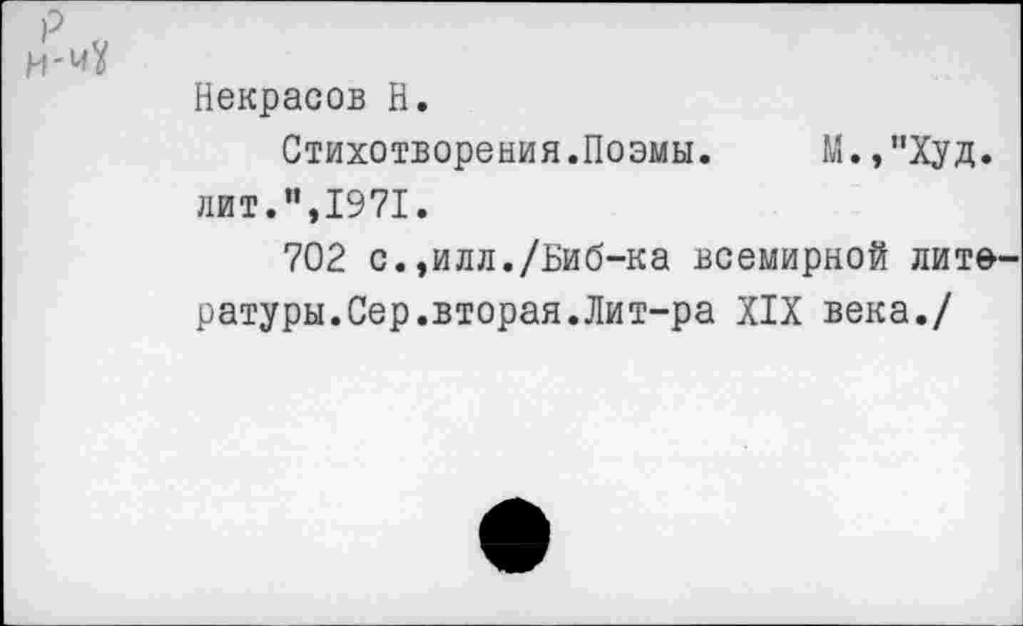 ﻿Некрасов Н.
Стихотворения.Поэмы.	М.,”Худ.
лит.”,1971.
702 с. ,илл./Биб-ка всемирной литературы.Сер.вторая.Лит-ра XIX века./